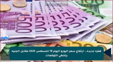 قفزة جديدة.. ارتفاع سعر اليورو اليوم 18 أغسطس 2025 مقابل الجنيه يتخطى التوقعات